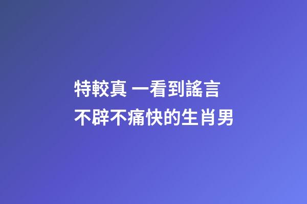 特較真 一看到謠言不辟不痛快的生肖男